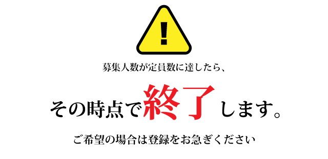募集人数が定員数に達したら、その時点で終了します。ご希望の場合は登録をお急ぎください