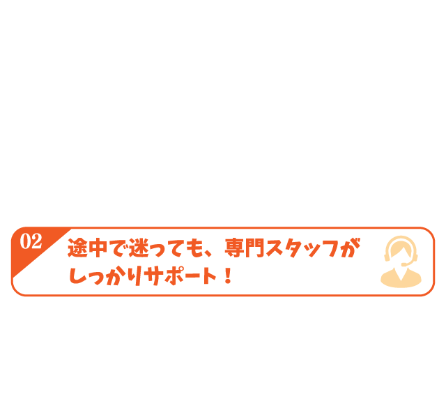 途中で迷っても、専門スタッフがしっかりサポート