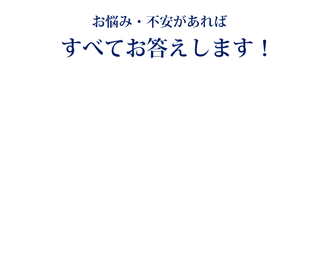 お悩み不安があればすべておこたえします！